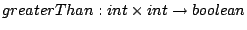 $ greaterThan : int  int \to boolean$