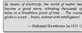 Zone de Texte: By means of electricity, the world of matter has become a great nerve, vibrating thousands of miles in a breathless point of time ... The round globe is a vast ... brain, instinct with intelligence!

 Nathaniel Hawthorne (in 1851 !)

