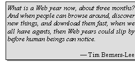 Zone de Texte: What is a Web year now, about three months? And when people can browse around, discover new things, and download them fast, when we all have agents, then Web years could slip by before human beings can notice.

 Tim Berners-Lee
