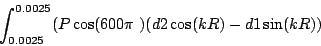 \begin{displaymath}
\int_{0.0025}^{0.0025} (P\cos(600\pi )(d2\cos(kR)-d1\sin(kR))
\end{displaymath}