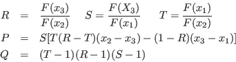 \begin{eqnarray*}
R&=&
\frac{F(x_3)}{F(x_2)}    S=\frac{F(X_3)}{F(x_1)}     T=\f...
...\\
P&=&S[T(R-T)(x_2-x_3)-(1-R)(x_3-x_1)]\\
Q&=&(T-1)(R-1)(S-1)
\end{eqnarray*}