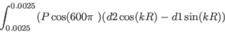 \begin{displaymath}
\int_{0.0025}^{0.0025} (P\cos(600\pi~)(d2\cos(kR)-d1\sin(kR))
\end{displaymath}